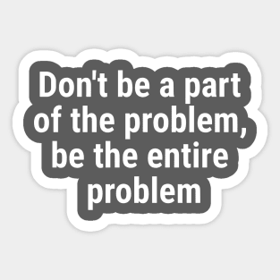 Don't be a part of the problem, be entire problem White Sticker